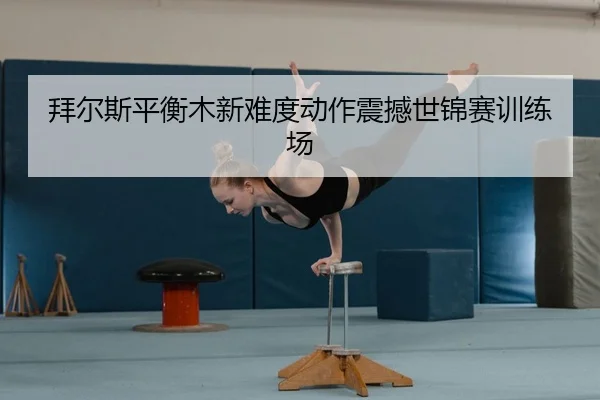 拜尔斯平衡木新难度动作震撼世锦赛训练场