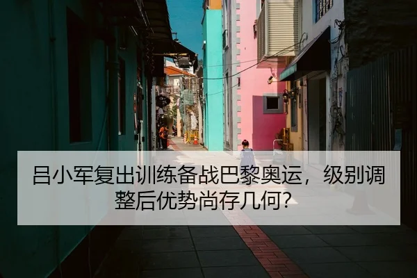 吕小军复出训练备战巴黎奥运，级别调整后优势尚存几何？