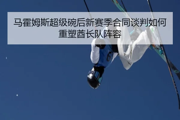 马霍姆斯超级碗后新赛季合同谈判如何重塑酋长队阵容