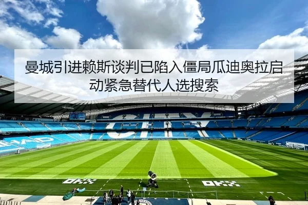 曼城引进赖斯谈判已陷入僵局瓜迪奥拉启动紧急替代人选搜索