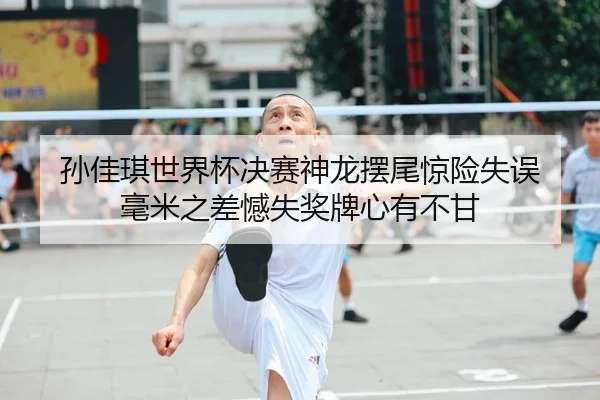 孙佳琪世界杯决赛神龙摆尾惊险失误 毫米之差憾失奖牌心有不甘