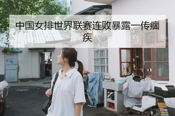 中国女排世界联赛连败暴露一传痼疾
