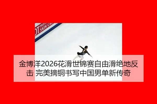 金博洋2026花滑世锦赛自由滑绝地反击 完美摘铜书写中国男单新传奇