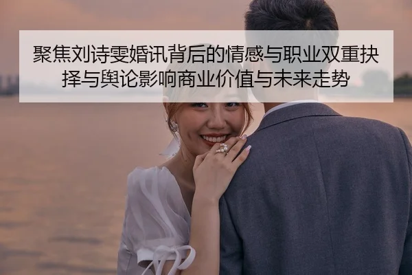 聚焦刘诗雯婚讯背后的情感与职业双重抉择与舆论影响商业价值与未来走势