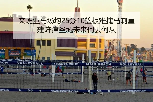 文班亚马场均25分10篮板难掩马刺重建阵痛圣城未来何去何从