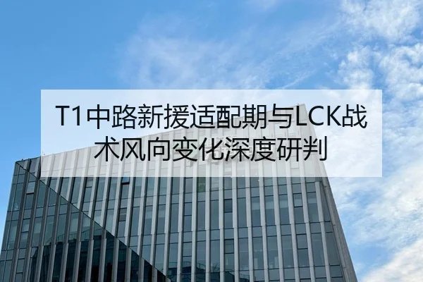 T1中路新援适配期与LCK战术风向变化深度研判