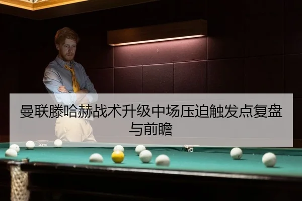 曼联滕哈赫战术升级中场压迫触发点复盘与前瞻